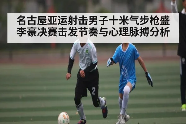 名古屋亚运射击男子十米气步枪盛李豪决赛击发节奏与心理脉搏分析