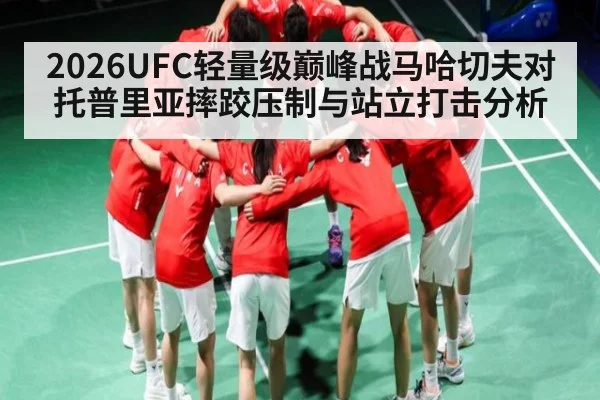 2026UFC轻量级巅峰战马哈切夫对托普里亚摔跤压制与站立打击分析