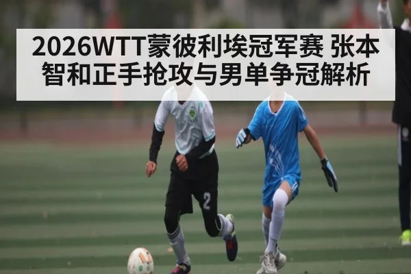 2026WTT蒙彼利埃冠军赛 张本智和正手抢攻与男单争冠解析 | jiuyou.com