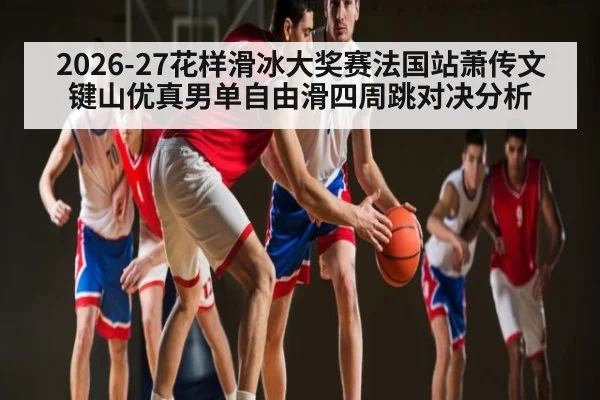 2026-27花样滑冰大奖赛法国站萧传文键山优真男单自由滑四周跳对决分析
