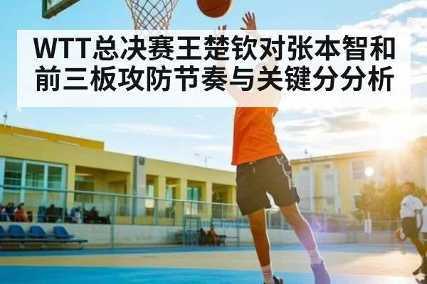 WTT总决赛王楚钦对张本智和前三板攻防节奏与关键分分析